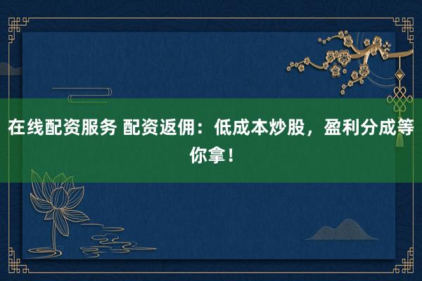 在线配资服务 配资返佣：低成本炒股，盈利分成等你拿！