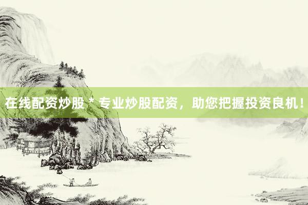 在线配资炒股 * 专业炒股配资，助您把握投资良机！