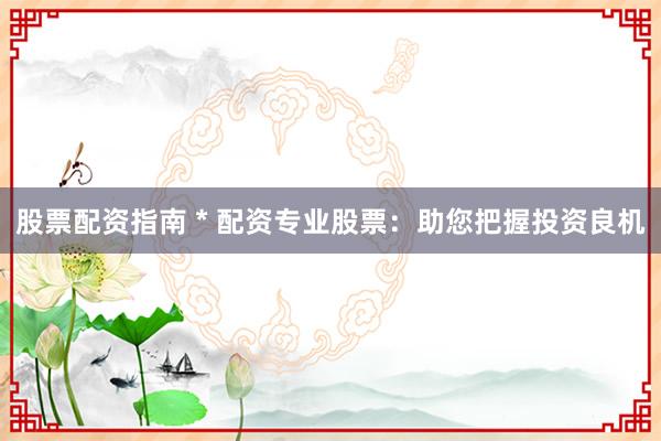 股票配资指南 * 配资专业股票：助您把握投资良机