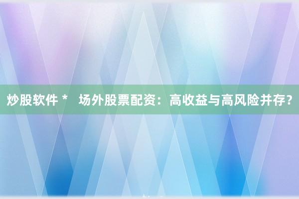 炒股软件 *   场外股票配资：高收益与高风险并存？