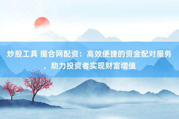 炒股工具 撮合网配资：高效便捷的资金配对服务，助力投资者实现财富增值