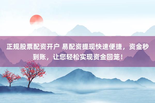 正规股票配资开户 易配资提现快速便捷，资金秒到账，让您轻松实现资金回笼！