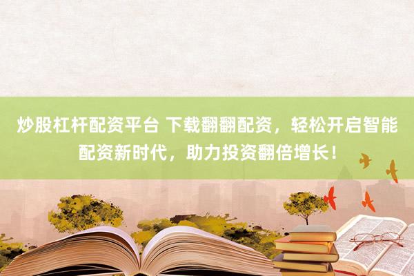 炒股杠杆配资平台 下载翻翻配资，轻松开启智能配资新时代，助力投资翻倍增长！