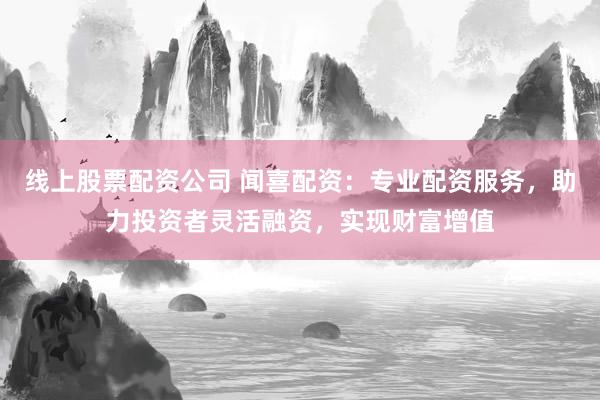 线上股票配资公司 闻喜配资：专业配资服务，助力投资者灵活融资，实现财富增值