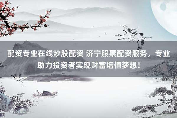 配资专业在线炒股配资 济宁股票配资服务，专业助力投资者实现财富增值梦想！