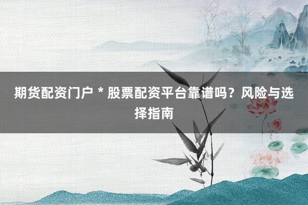 期货配资门户 * 股票配资平台靠谱吗？风险与选择指南