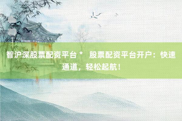 智沪深股票配资平台 *   股票配资平台开户：快速通道，轻松起航！