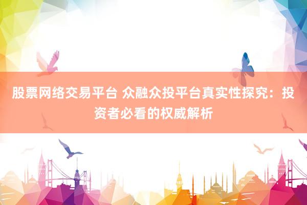 股票网络交易平台 众融众投平台真实性探究：投资者必看的权威解析