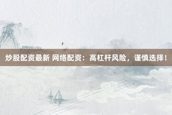 炒股配资最新 网络配资：高杠杆风险，谨慎选择！