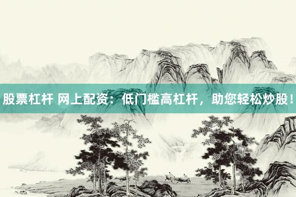股票杠杆 网上配资：低门槛高杠杆，助您轻松炒股！