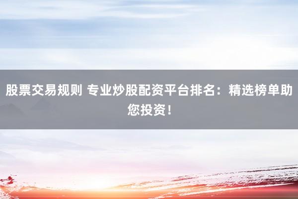股票交易规则 专业炒股配资平台排名：精选榜单助您投资！
