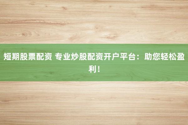 短期股票配资 专业炒股配资开户平台：助您轻松盈利！