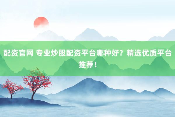 配资官网 专业炒股配资平台哪种好？精选优质平台推荐！