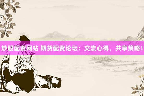 炒股配资网站 期货配资论坛：交流心得，共享策略！