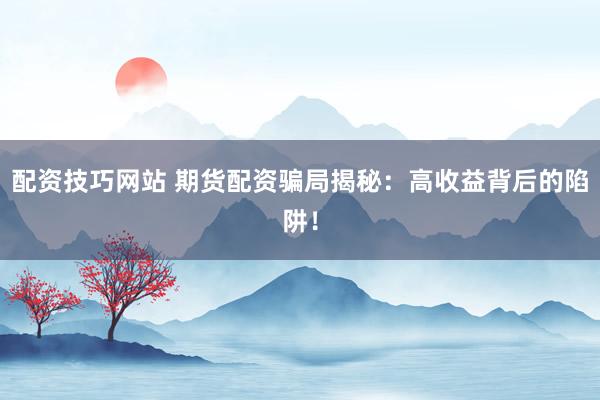 配资技巧网站 期货配资骗局揭秘：高收益背后的陷阱！