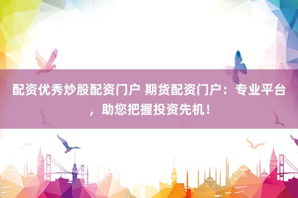 配资优秀炒股配资门户 期货配资门户：专业平台，助您把握投资先机！