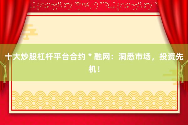 十大炒股杠杆平台合约 * 融网：洞悉市场，投资先机！