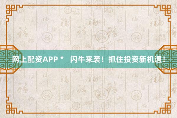 网上配资APP *   闪牛来袭！抓住投资新机遇！