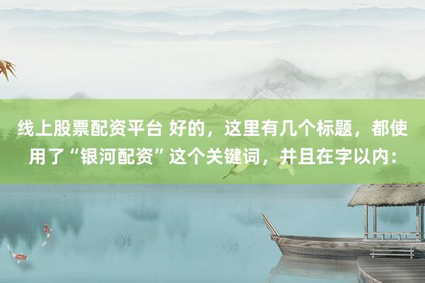 线上股票配资平台 好的，这里有几个标题，都使用了“银河配资”这个关键词，并且在字以内：