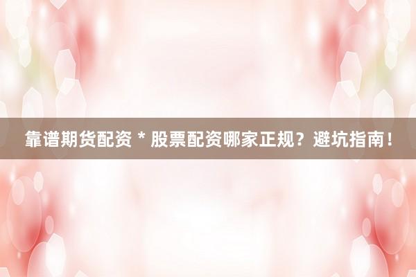 靠谱期货配资 * 股票配资哪家正规？避坑指南！