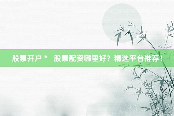 股票开户 *   股票配资哪里好？精选平台推荐！