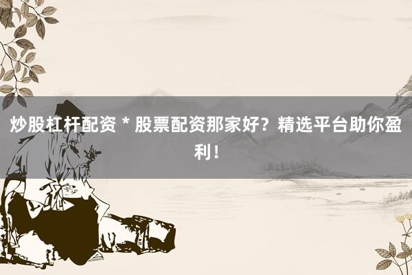 炒股杠杆配资 * 股票配资那家好？精选平台助你盈利！