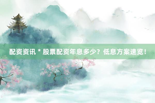 配资资讯 * 股票配资年息多少？低息方案速览！