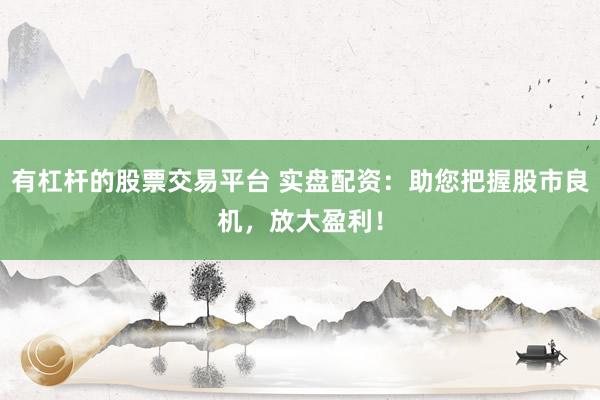 有杠杆的股票交易平台 实盘配资：助您把握股市良机，放大盈利！