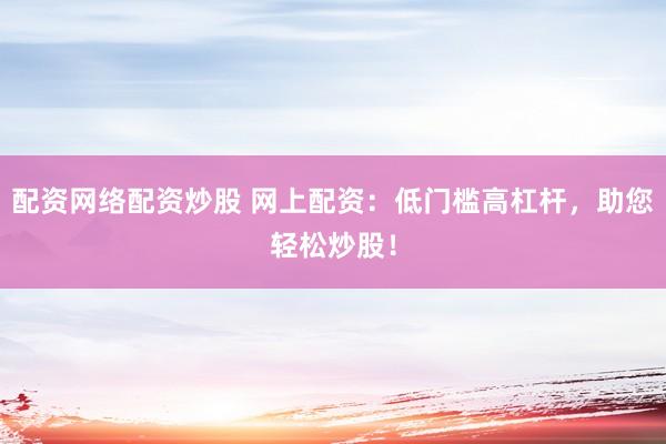 配资网络配资炒股 网上配资：低门槛高杠杆，助您轻松炒股！