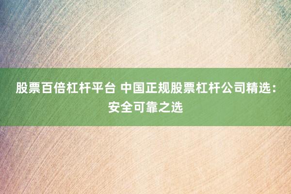 股票百倍杠杆平台 中国正规股票杠杆公司精选：安全可靠之选