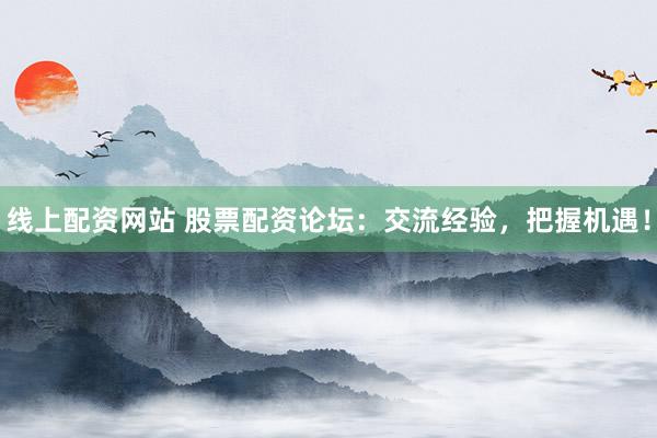线上配资网站 股票配资论坛：交流经验，把握机遇！