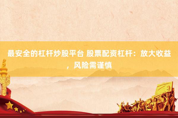 最安全的杠杆炒股平台 股票配资杠杆：放大收益，风险需谨慎