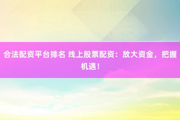 合法配资平台排名 线上股票配资：放大资金，把握机遇！