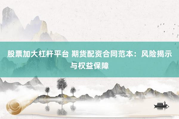 股票加大杠杆平台 期货配资合同范本：风险揭示与权益保障