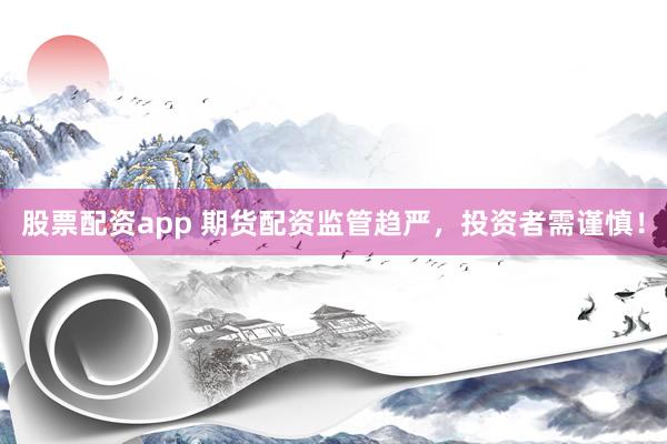 股票配资app 期货配资监管趋严，投资者需谨慎！
