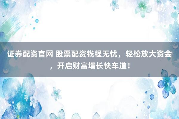 证券配资官网 股票配资钱程无忧，轻松放大资金，开启财富增长快车道！