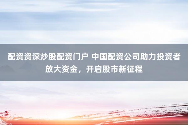 配资资深炒股配资门户 中国配资公司助力投资者放大资金，开启股市新征程