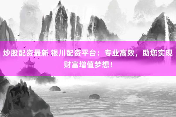 炒股配资最新 银川配资平台：专业高效，助您实现财富增值梦想！
