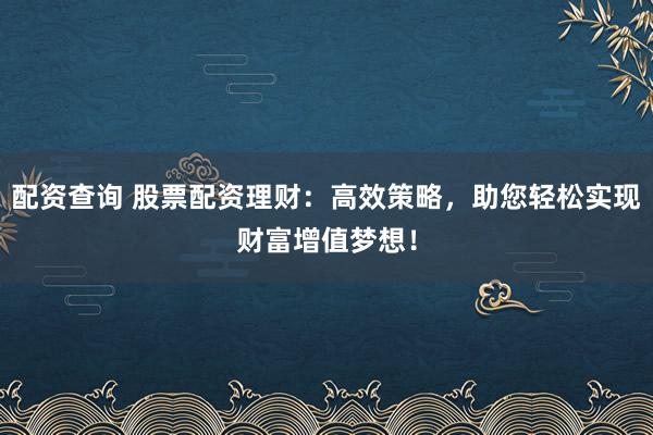 配资查询 股票配资理财：高效策略，助您轻松实现财富增值梦想！