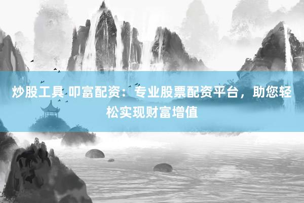 炒股工具 叩富配资：专业股票配资平台，助您轻松实现财富增值