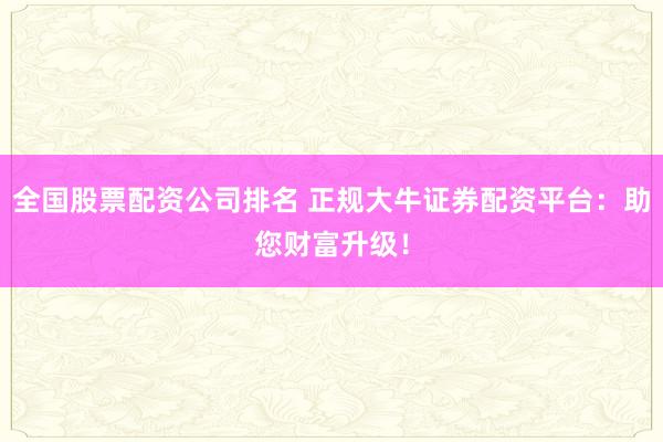 全国股票配资公司排名 正规大牛证券配资平台：助您财富升级！