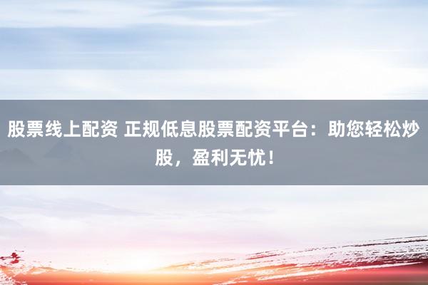 股票线上配资 正规低息股票配资平台：助您轻松炒股，盈利无忧！