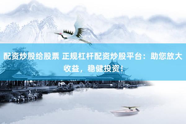 配资炒股给股票 正规杠杆配资炒股平台：助您放大收益，稳健投资！