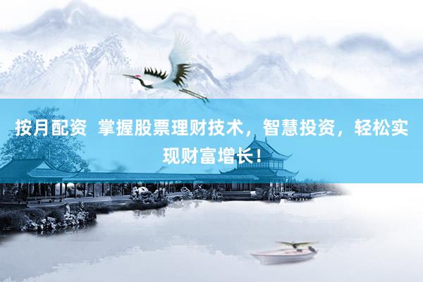 按月配资  掌握股票理财技术，智慧投资，轻松实现财富增长！