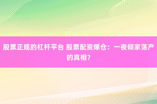 股票正规的杠杆平台 股票配资爆仓：一夜倾家荡产的真相？