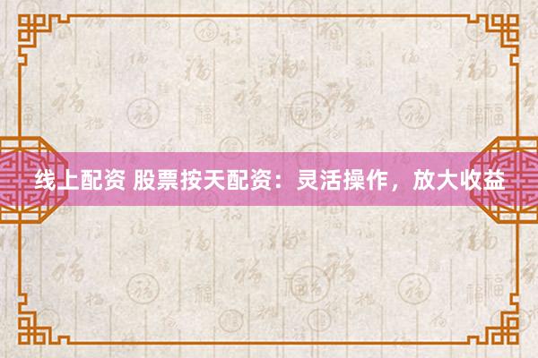 线上配资 股票按天配资：灵活操作，放大收益