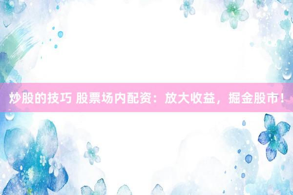 炒股的技巧 股票场内配资：放大收益，掘金股市！