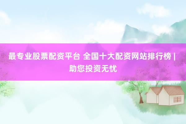 最专业股票配资平台 全国十大配资网站排行榜 | 助您投资无忧