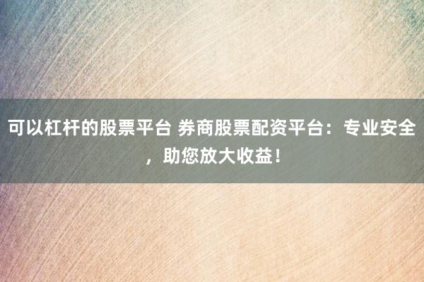 可以杠杆的股票平台 券商股票配资平台：专业安全，助您放大收益！