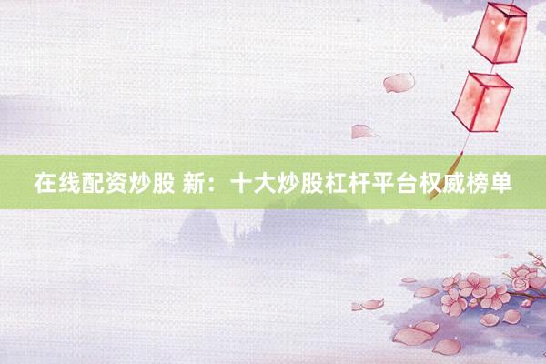 在线配资炒股 新：十大炒股杠杆平台权威榜单